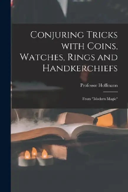 Conjuring Tricks With Coins, Watches, Rings and Handkerchiefs; From "Modern Magic" by 1839-1919 Hoffmann