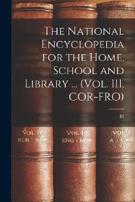 The National Encyclopedia for the Home, School and Library ... (Vol. III, COR-FRO); III by Anonymous