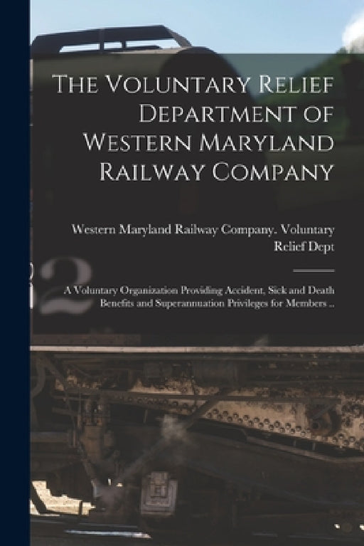 The Voluntary Relief Department of Western Maryland Railway Company: a Voluntary Organization Providing Accident, Sick and Death Benefits and Superann by Western Maryland Railway Company Vol