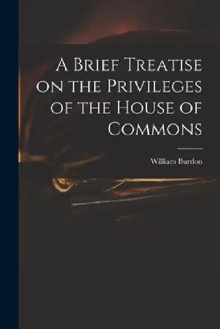 A Brief Treatise on the Privileges of the House of Commons by William 1764-1818 Burdon