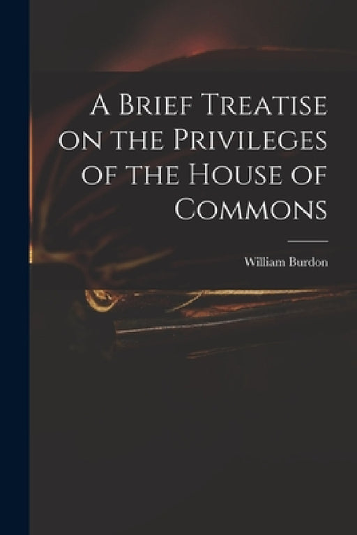 A Brief Treatise on the Privileges of the House of Commons by William 1764-1818 Burdon