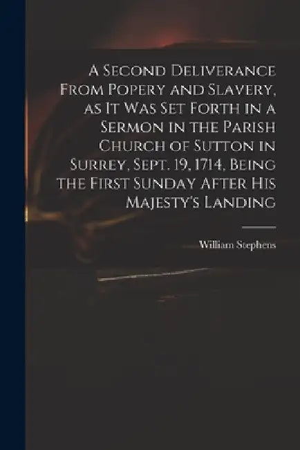 A Second Deliverance From Popery and Slavery, as It Was Set Forth in a Sermon in the Parish Church of Sutton in Surrey, Sept. 19, 1714, Being the Firs by William D. 1718 Stephens