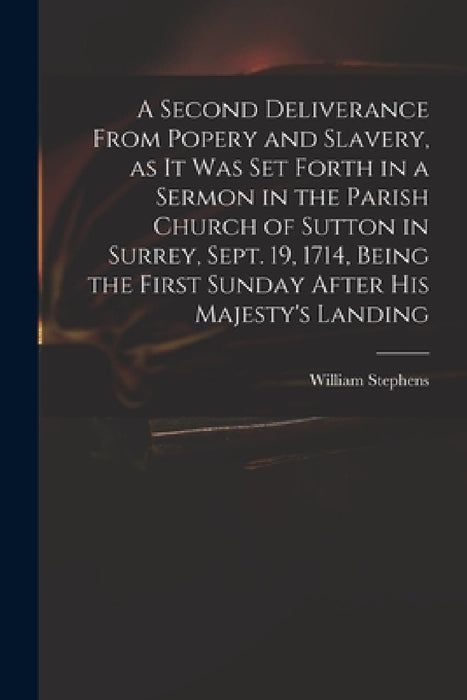 A Second Deliverance From Popery and Slavery, as It Was Set Forth in a Sermon in the Parish Church of Sutton in Surrey, Sept. 19, 1714, Being the Firs by William D. 1718 Stephens