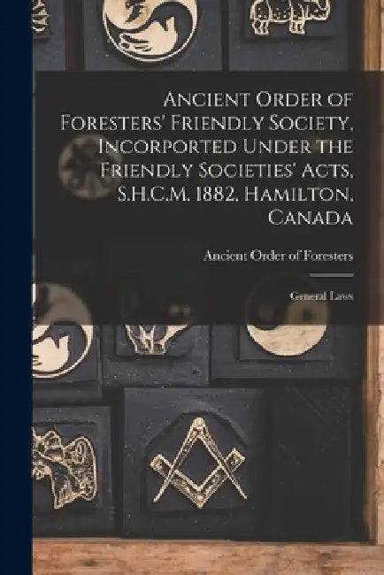 Ancient Order of Foresters' Friendly Society, Incorported Under the Friendly Societies' Acts, S.H.C.M. 1882, Hamilton, Canada [microform]: General Law by Ancient Order of Foresters