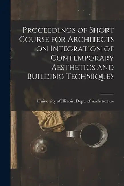 Proceedings of Short Course for Architects on Integration of Contemporary Aesthetics and Building Techniques by University of Illinois (Urbana-Champa