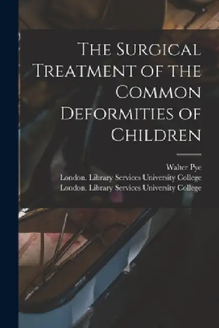 The Surgical Treatment of the Common Deformities of Children [electronic Resource] by Walter 1853-1892 Pye