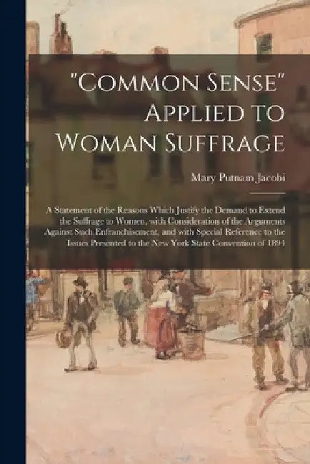 "Common Sense" Applied to Woman Suffrage; a Statement of the Reasons Which Justify the Demand to Extend the Suffrage to Women, With Consideration of t by Mary Putnam 1842-1906 Jacobi