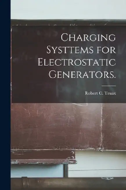 Charging Systtems for Electrostatic Generators. by Robert C. Truax