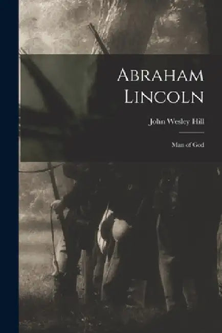 Abraham Lincoln: Man of God by John Wesley 1863-1936 Hill
