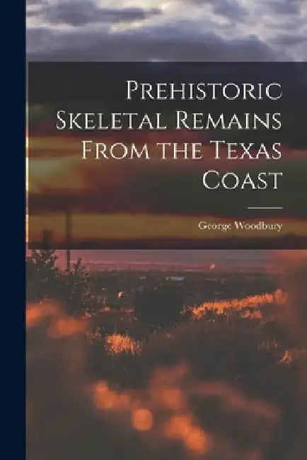 Prehistoric Skeletal Remains From the Texas Coast by George 1902- Woodbury