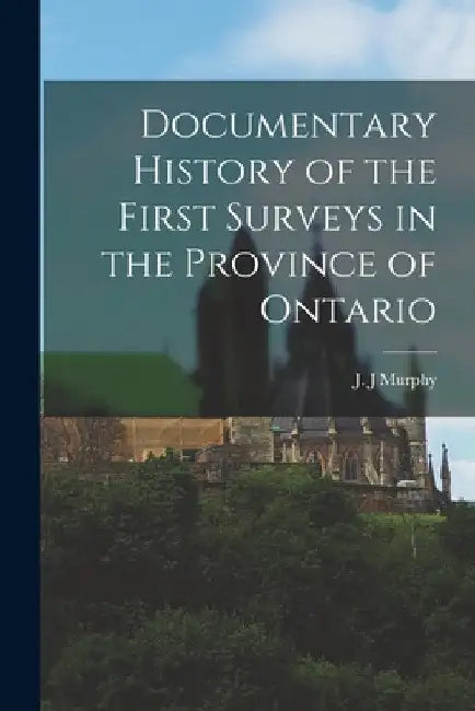 Documentary History of the First Surveys in the Province of Ontario [microform] by J. J. Murphy
