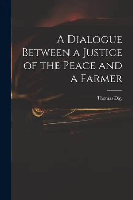 A Dialogue Between a Justice of the Peace and a Farmer by Thomas 1748-1789 Day