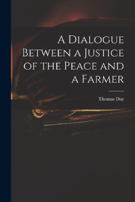 A Dialogue Between a Justice of the Peace and a Farmer by Thomas 1748-1789 Day