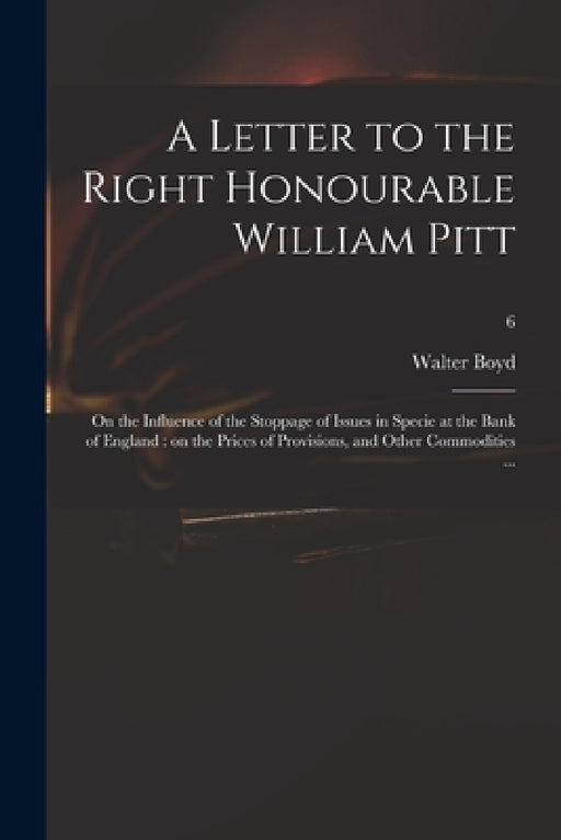 A Letter to the Right Honourable William Pitt: on the Influence of the Stoppage of Issues in Specie at the Bank of England: on the Prices of Provision by Walter 1753-1837 Boyd