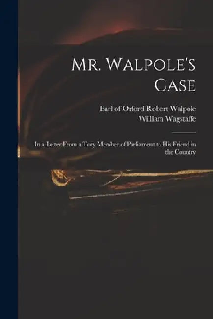 Mr. Walpole's Case: in a Letter From a Tory Member of Parliament to His Friend in the Country by Robert Earl of Orford Walpole