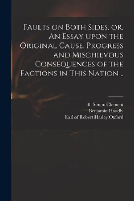 Faults on Both Sides, or, An Essay Upon the Original Cause, Progress and Mischievous Consequences of the Factions in This Nation .. by Simon Fl 1695 Clement