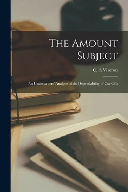 The Amount Subject [microform]: an Underwriters' Analysis of the Dependability of Cut-offs by C. A. Vlachos
