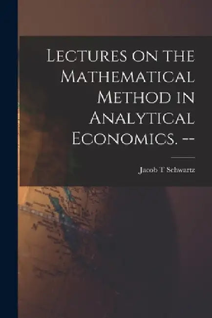 Lectures on the Mathematical Method in Analytical Economics. -- by Jacob T. Schwartz