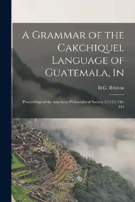 A Grammar of the Cakchiquel Language of Guatemala, In: Proceedings of the American Philosophical Society 21(115):345-412 by D G Brinton