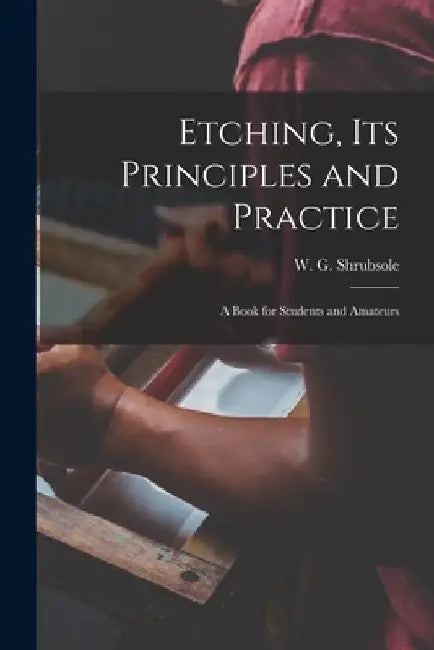 Etching, Its Principles and Practice: a Book for Students and Amateurs by W. G. D. 1889 Shrubsole