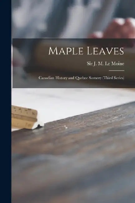 Maple Leaves [microform]: Canadian History and Quebec Scenery (third Series) by J. M. (James Macpherson) S. Le Moine