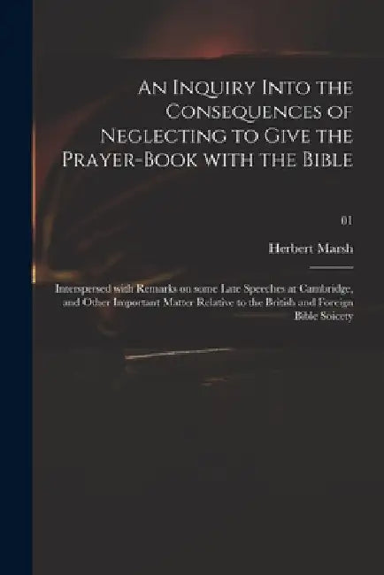 An Inquiry Into the Consequences of Neglecting to Give the Prayer-book With the Bible: Interspersed With Remarks on Some Late Speeches at Cambridge, a by Herbert 1757-1839 Marsh