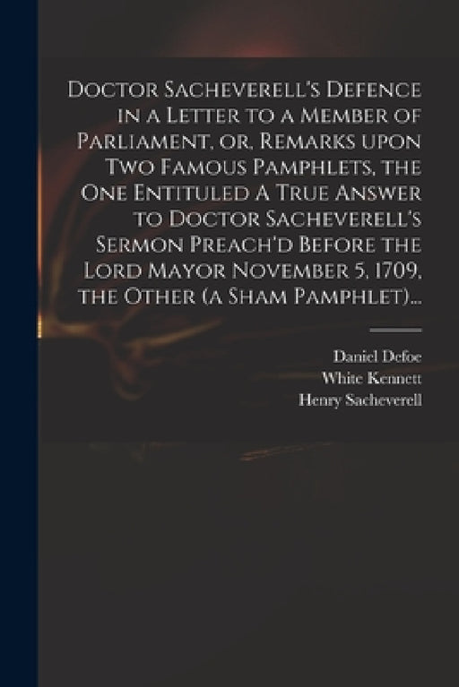 Doctor Sacheverell's Defence in a Letter to a Member of Parliament, or, Remarks Upon Two Famous Pamphlets, the One Entituled A True Answer to Doctor S by Daniel Defoe, White 1660-1728 Kennett, Henry 1674-1724 Perils Sacheverell