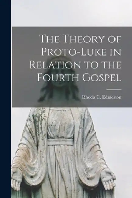 The Theory of Proto-Luke in Relation to the Fourth Gospel by Rhoda C. (Rhoda Christena) Edmeston