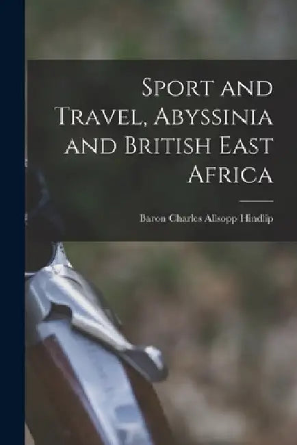 Sport and Travel, Abyssinia and British East Africa by Charles Allsopp Baron Hindlip