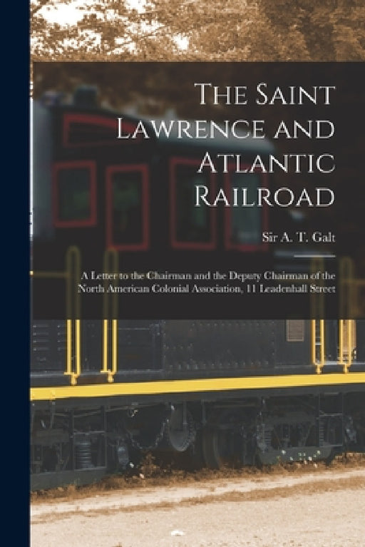 The Saint Lawrence and Atlantic Railroad [microform]: a Letter to the Chairman and the Deputy Chairman of the North American Colonial Association, 11 by A. T. (Alexander Tilloch) Galt