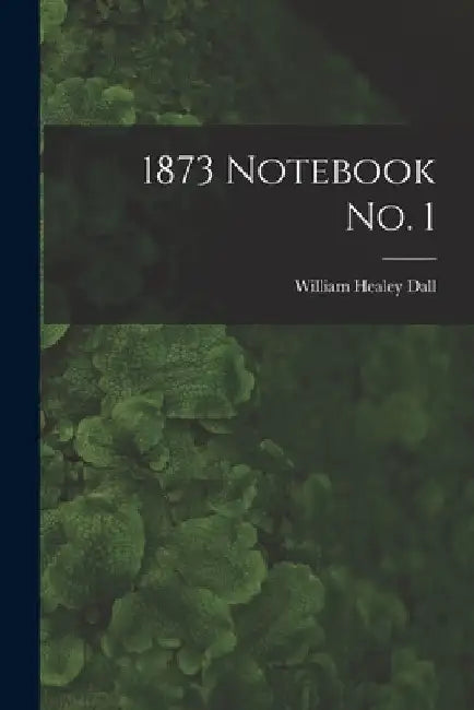 1873 Notebook No. 1 by William Healey 1845-1927 Dall
