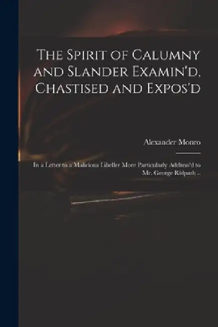 The Spirit of Calumny and Slander Examin'd, Chastised and Expos'd: in a Letter to a Malicious Libeller More Particularly Address'd to Mr. George Ridpa by Alexander D. 1715? Monro