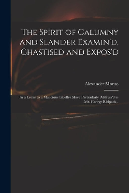 The Spirit of Calumny and Slander Examin'd, Chastised and Expos'd: in a Letter to a Malicious Libeller More Particularly Address'd to Mr. George Ridpa by Alexander D. 1715? Monro