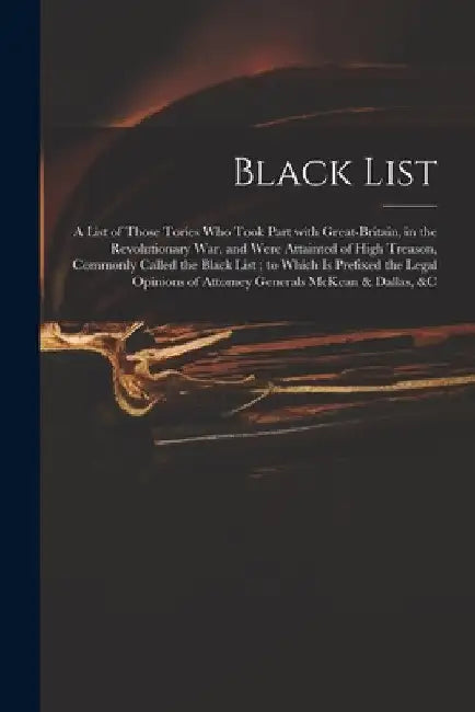 Black List: A List of Those Tories Who Took Part With Great-Britain, in the Revolutionary War, and Were Attainted of High Treason, by Anonymous