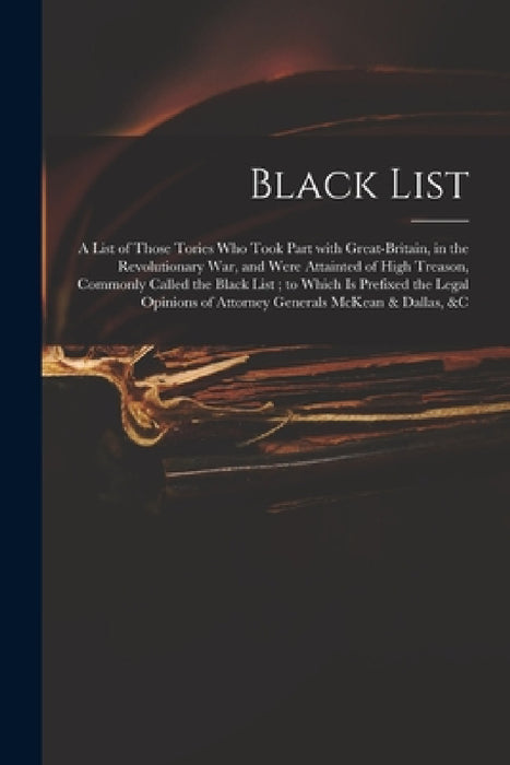 Black List: A List of Those Tories Who Took Part With Great-Britain, in the Revolutionary War, and Were Attainted of High Treason, by Anonymous