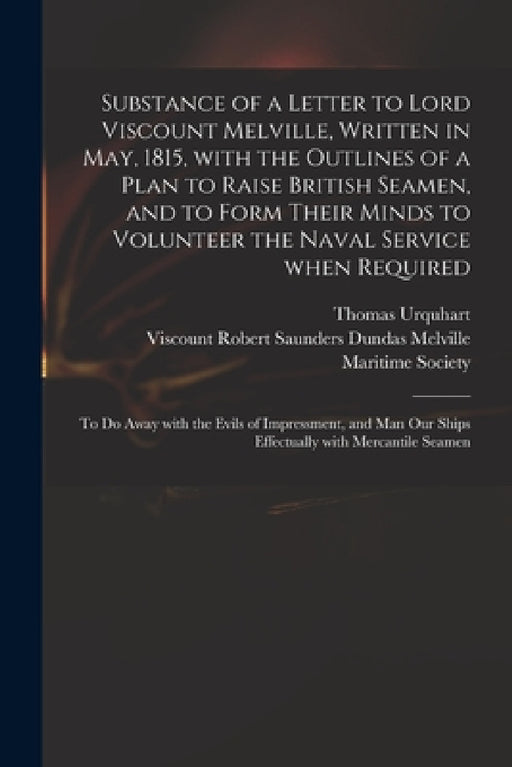 Substance of a Letter to Lord Viscount Melville, Written in May, 1815, With the Outlines of a Plan to Raise British Seamen, and to Form Their Minds to by Thomas Urquhart, Robert Saunders Dundas Vis Melville, Maritime Society