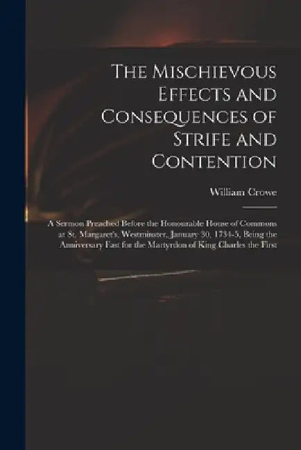 The Mischievous Effects and Consequences of Strife and Contention: a Sermon Preached Before the Honourable House of Commons at St. Margaret's, Westmin by William D. 1743 Crowe