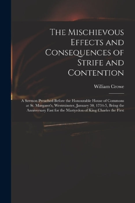 The Mischievous Effects and Consequences of Strife and Contention: a Sermon Preached Before the Honourable House of Commons at St. Margaret's, Westmin by William D. 1743 Crowe