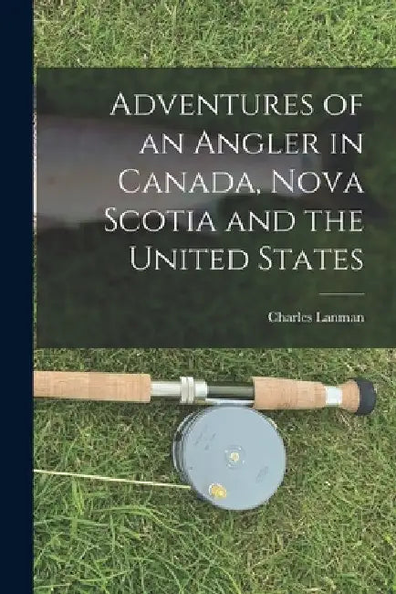 Adventures of an Angler in Canada, Nova Scotia and the United States [microform] by Charles 1819-1895 Lanman