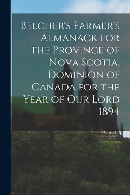 Belcher's Farmer's Almanack for the Province of Nova Scotia, Dominion of Canada for the Year of Our Lord 1894 [microform] by Anonymous