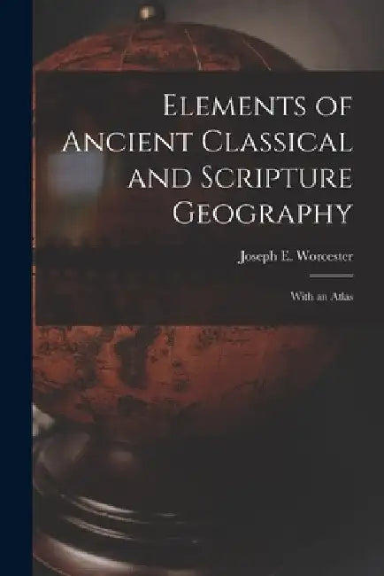 Elements of Ancient Classical and Scripture Geography: With an Atlas by Joseph E. (Joseph Emerson) Worcester
