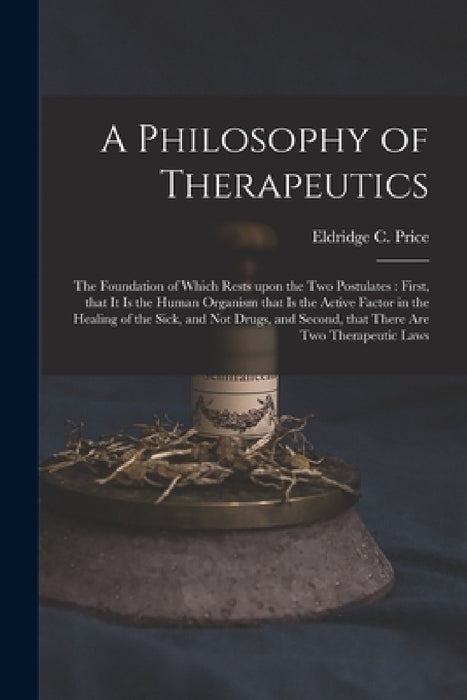 A Philosophy of Therapeutics: the Foundation of Which Rests Upon the Two Postulates: First, That It is the Human Organism That is the Active Factor by Eldridge C. 1854- Price