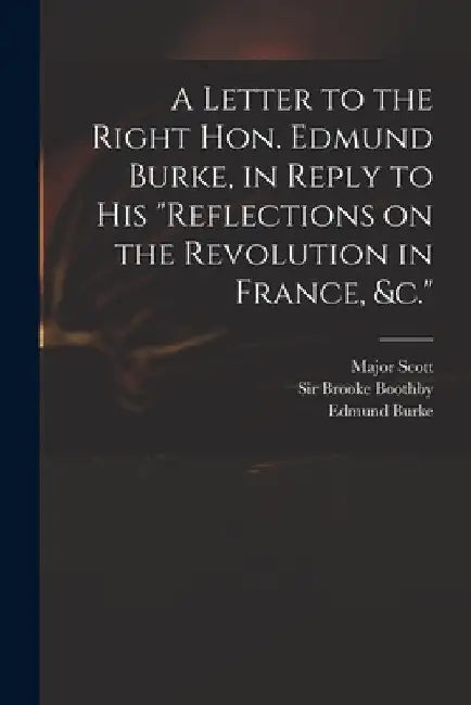 A Letter to the Right Hon. Edmund Burke, in Reply to His "Reflections on the Revolution in France, &c." by Major (John) 1747-1819 Scott