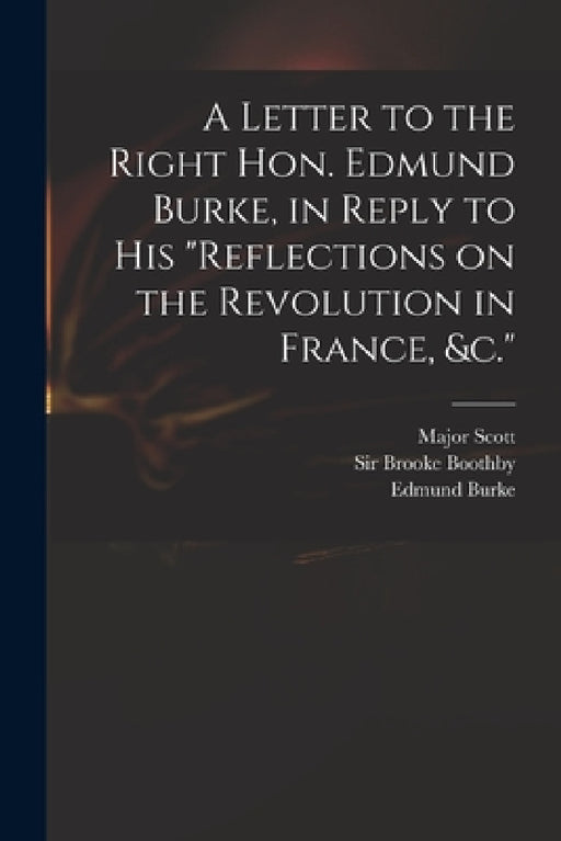 A Letter to the Right Hon. Edmund Burke, in Reply to His "Reflections on the Revolution in France, &c." by Major (John) 1747-1819 Scott, Brooke Boothby, Edmund 1729?-1797 Burke