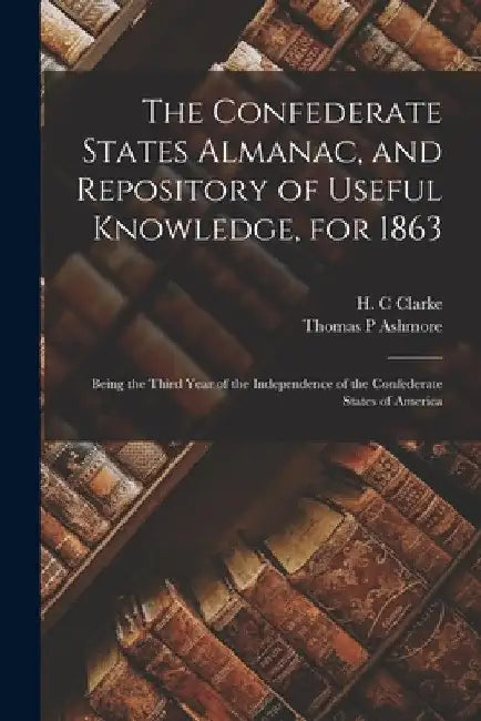 The Confederate States Almanac, and Repository of Useful Knowledge, for 1863: Being the Third Year of the Independence of the Confederate States of Am by H. C. Clarke