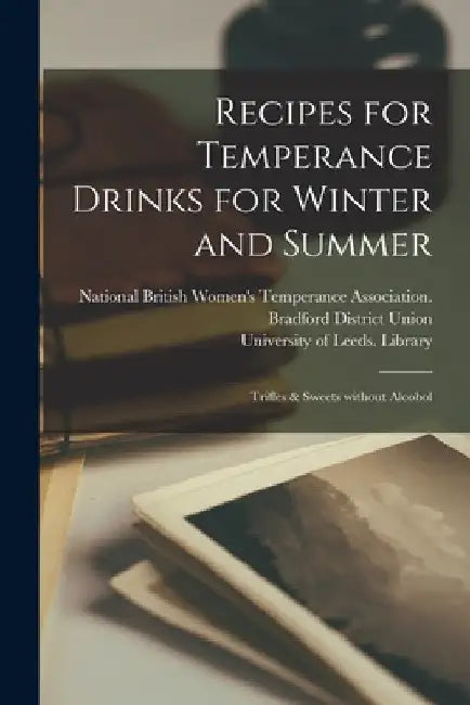 Recipes for Temperance Drinks for Winter and Summer: Trifles & Sweets Without Alcohol by National British Women's Temperance a