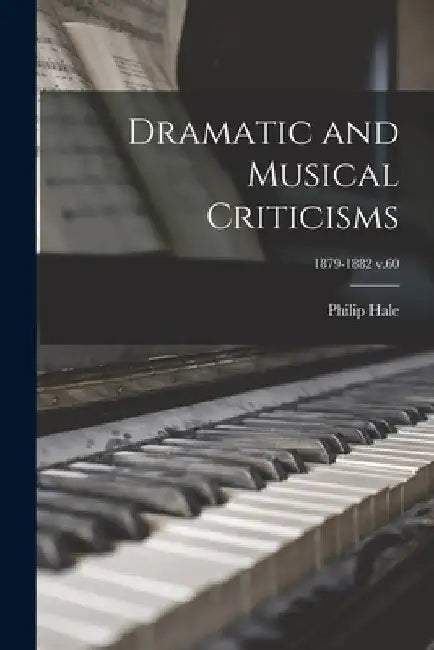 Dramatic and Musical Criticisms; 1879-1882 v.60 by Philip 1854-1934 Hale