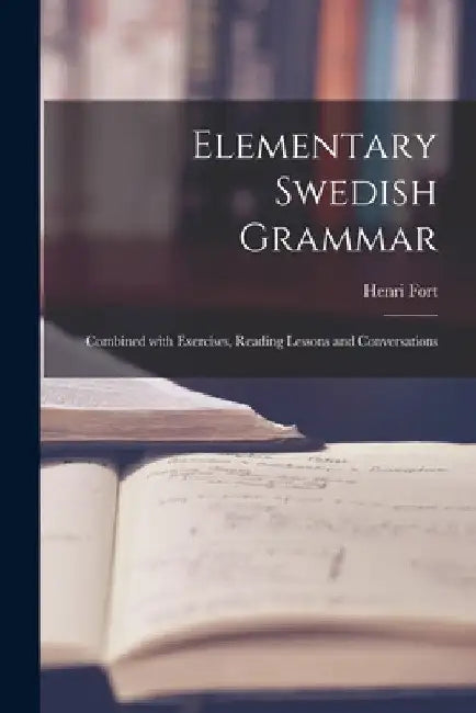 Elementary Swedish Grammar: Combined With Exercises, Reading Lessons and Conversations by Henri Fort