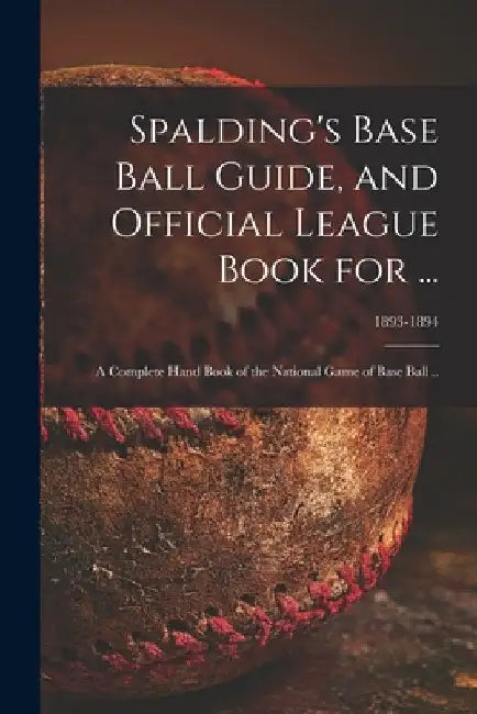 Spalding's Base Ball Guide, and Official League Book for ...: a Complete Hand Book of the National Game of Base Ball ..; 1893-1894 by Anonymous