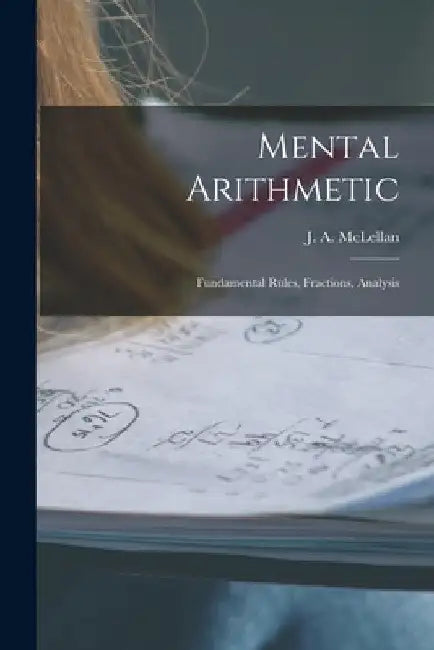 Mental Arithmetic [microform]: Fundamental Rules, Fractions, Analysis by J. a. (James Alexander) 18 McLellan